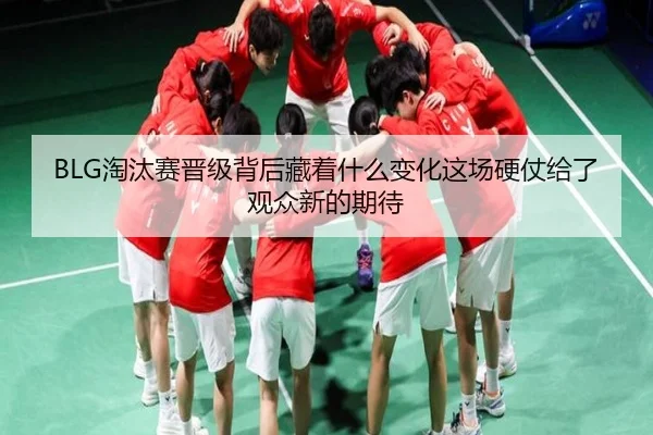 BLG淘汰赛晋级背后藏着什么变化这场硬仗给了观众新的期待 - kaiyundianzi
